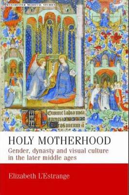 Holy Motherhood: Gender, Dynasty and Visual Culture in the Later Middle Ages - L'Estrange, Elizabeth