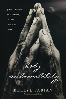 Holy Vulnerability: Spiritual Practices for the Broken, Ashamed, Anxious, and Afraid - Fabian, Kellye, and McKnight, Scot (Foreword by)