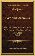 Holy Week Addresses: On the Appeal and the Claim of Christ, and the Words from the Cross (1888)
