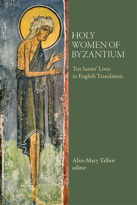 Holy Women of Byzantium: Ten Saints' Lives in English Translation - Talbot, Alice-Mary (Editor)