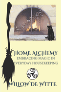 Home Alchemy: Embracing Magic in Everyday Housekeeping: A Practical Guide to Creating Sacred Spaces, Cleansing Rituals, and Elemental Harmony for the Busy Witch