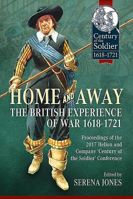 Home and Away: the British Experience of War 1618-1721: Proceedings of the 2017 Helion and Company 'Century of the Soldier' Conference - Jones, Serena (Editor)