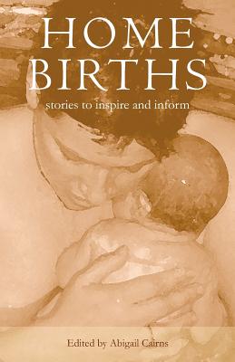Home Births: Stories to Inspire and Inform - Cairns, Abigail (Editor)
