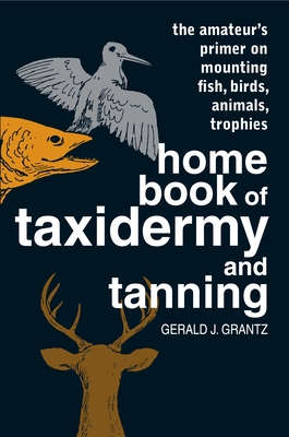 Home Book of Taxidermy and Tanning: The Amateur's Primer on Mounting Fish, Birds, Animals, Trophies - Grantz, Gerald J