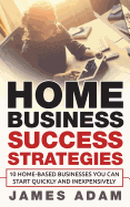 Home Business Success Strategies: 10 Home-Based Businesses You Can Start Quickly and Inexpensively