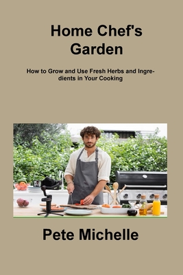 Home Chef's Garden: How to Grow and Use Fresh Herbs and Ingredients in Your Cooking - Michelle, Pete