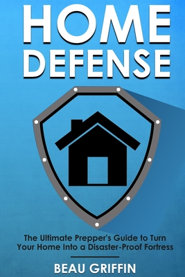 Home Defense: The Ultimate Prepper's Guide to Turn Your Home into a Disaster-Proof Fortress - Griffin, Beau