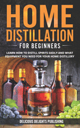 Home Distillation For Beginners: Learn How to Distill Spirits Easily and What Equipment You Need For Your Home Distillery