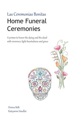 Home Funeral Ceremonies: A primer to honor the dying and the dead with reverence, light-heartedness and grace - Unullisi, Kateyanne, and Belk, Donna