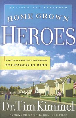 Home Grown Heroes: Practical Principles for Raising Courageous Kids - Kimmel, Tim, Dr., and Foss, Joe (Foreword by)