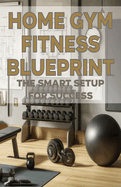 Home Gym Fitness Blueprint: The Smart Setup for Success