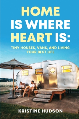 Home is Where Heart Is: Tiny Houses, Vans, and Living Your Best Life - Hudson, Kristine