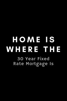 Home Is Where The 30 Year Fixed Rate Mortgage Is: Funny Loan Officer Notebook Gift Idea For Mortgage Loan Originators - 120 Pages (6" x 9") Hilarious Gag Present - Notebooks, Occupational