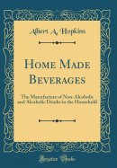 Home Made Beverages: The Manufacture of Non-Alcoholic and Alcoholic Drinks in the Household (Classic Reprint)