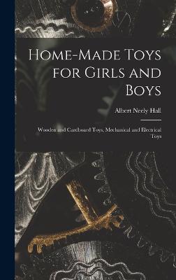 Home-Made Toys for Girls and Boys: Wooden and Cardboard Toys, Mechanical and Electrical Toys - Hall, Albert Neely