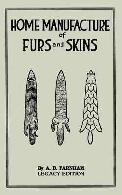 Home Manufacture Of Furs And Skins (Legacy Edition): A Classic Manual On Traditional Tanning, Dressing, And Preserving Animal Furs For Ornament, Apparel, And Use - Farnham, Albert B