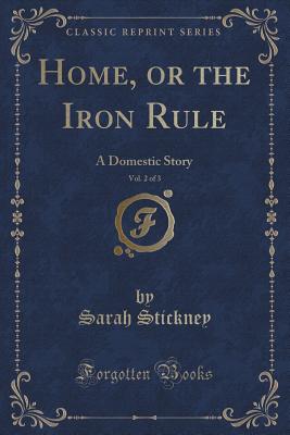 Home, or the Iron Rule, Vol. 2 of 3: A Domestic Story (Classic Reprint) - Stickney, Sarah