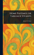 Home Pastimes; or Tableaux Vivants