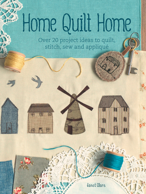 Home Quilt Home: Over 20 Project Ideas to Quilt, Stitch, Sew and Appliqu - Clare, Janet