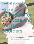 Home Remedies For Ear, Nose and Throat Disorders: Easy Guide For Managing Ear, Nose and Throat Disorders Outside Health Facility Setting