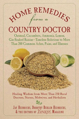 Home Remedies from a Country Doctor: Oatmeal, Cucumbers, Ammonia, Lemon, Gin-Soaked Raisins: Timeless Solutions to More Than 200 Common Aches, Pains, and Illnesses - Heinrichs, Jay, and Heinrichs, Dorothy Behlen