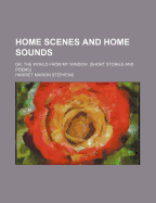 Home Scenes and Home Sounds: Or, the World from My Window. [Short Stories and Poems]