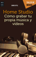 Home Studio: Cmo Grabar Tu Propia Msica Y Videos
