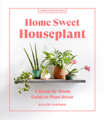 Home Sweet Houseplant: A Room-By-Room Guide to Plant Decor - Chapman, Baylor