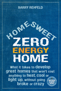 Home Sweet Zero Energy Home: What It Takes to Develop Great Homes that Won't Cost Anything to Heat, Cool or Light Up, Without Going Broke or Crazy