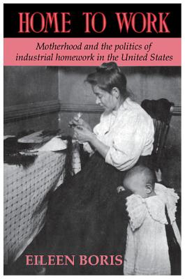 Home to Work: Motherhood and the Politics of Industrial Homework in the United States - Boris, Eileen