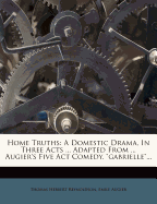 Home Truths: A Domestic Drama, In Three Acts ... Adapted From ... Augier's Five Act Comedy, "gabrielle"