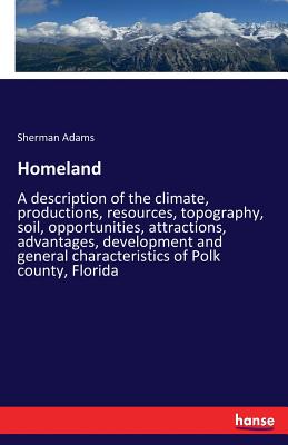 Homeland: A description of the climate, productions, resources, topography, soil, opportunities, attractions, advantages, development and general characteristics of Polk county, Florida - Adams, Sherman