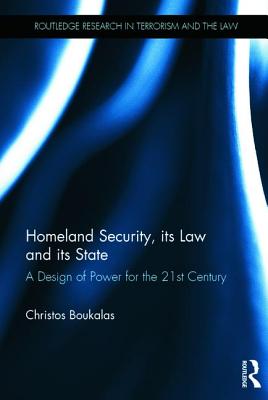 Homeland Security, its Law and its State: A Design of Power for the 21st Century - Boukalas, Christos