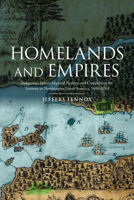 Homelands and Empires: Indigenous Spaces, Imperial Fictions, and Competition for Territory in Northeastern North America, 1690-1763 - Lennox, Jeffers