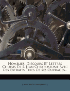 Homelies, Discours Et Lettres Choisis de S. Jean Chrysostome Avec Des Extraits Tires de Ses Ouvrages...