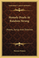 Homely Pearls At Random Strung: Poems, Songs And Sketches