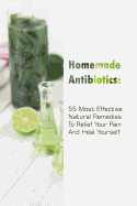 Homemade Antibiotics: 55 Most Effective Natural Remedies To Relief Your Pain And Heal Yourself: (Natural Antibiotics, Herbal Remedies, Aromatherapy)