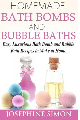 Homemade Bath Bombs and Bubble Baths: Easy Luxurious Bath Bomb and Bubble Bath Recipes to Make at Home - Simon, Josephine