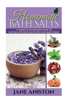 Homemade Bath Salts: A Complete Beginner's Guide To Natural DIY Bath Salts You Can Make Today - Includes 35 Organic Bath Salt Recipes! (Organic, Chemical-Free, Healthy Recipes) - Aniston, Jane