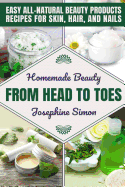 Homemade Beauty From Head to Toes: Easy All-Natural Beauty Products Recipes for Skin, Hair and Nails
