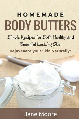 Homemade Body Butters: Simple Recipes for Soft, Healthy, and Beautiful Looking Skin. Rejuvenate your Skin Naturally! - Moore, Jane