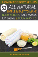 Homemade Body Scrubs: 52 All Natural, Simple & Easy To Make Body Scrubs, Face Masks, Lip Balms & Body Washes Book: Amazing DIY Organic & Healing Scrubs To Renew Your Skin & Reverse The Signs Of Aging