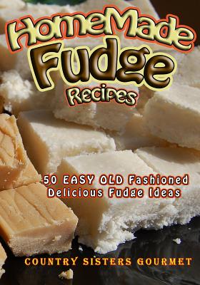 Homemade Fudge Recipes: 50+ Easy Old Fashioned Delicious Fudge Recipes - Gourmet, Country Sisters