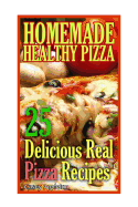 Homemade Healthy Pizza: 25 Delicious Real Pizza Recipes: (Cooking Books, Pizza Making for Dummies, My Pizza)
