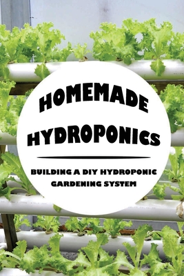Homemade Hydroponics: Building A DIY Hydroponic Gardening System: Growing Plants Hydroponically - Merced, Jessie