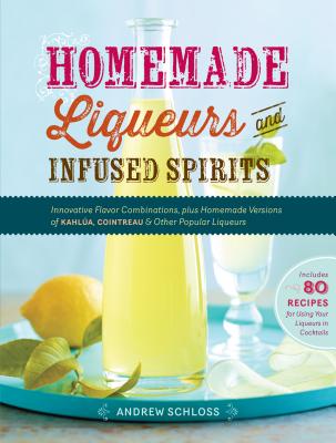 Homemade Liqueurs and Infused Spirits: Innovative Flavor Combinations, Plus Homemade Versions of Kahla, Cointreau, and Other Popular Liqueurs - Schloss, Andrew