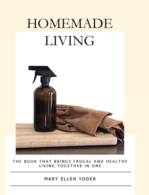 Homemade Living: The Book that Brings Frugal and Healthy Living Together in One - Yoder, Mary Ellen