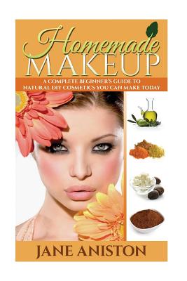 Homemade Makeup: A Complete Beginner's Guide To Natural DIY Cosmetics You Can Make Today - Aniston, Jane