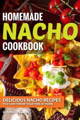 Homemade Nacho Cookbook: Delicious Nacho Recipes You Can Throw Together at Home - Boundy, Anthony