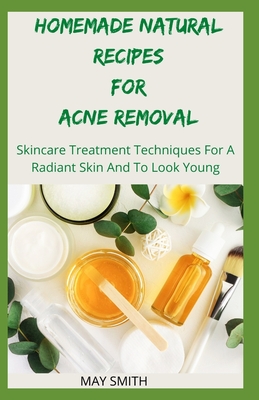 Homemade Natural Recipes for Acne Removal: Skincare Treatment Techniques For A Radiant And To Look Young - Smith, May